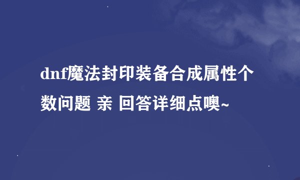dnf魔法封印装备合成属性个数问题 亲 回答详细点噢~