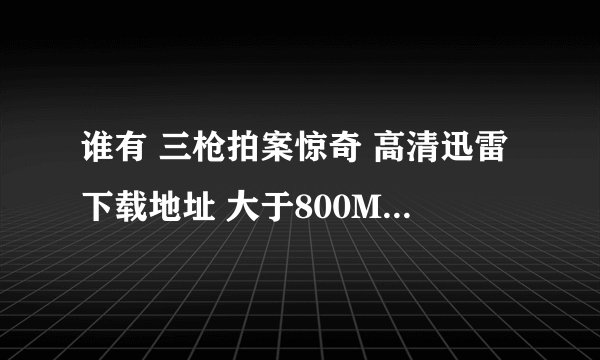 谁有 三枪拍案惊奇 高清迅雷下载地址 大于800M的   谢谢  急急急急急急急急急急！！！！！！！11