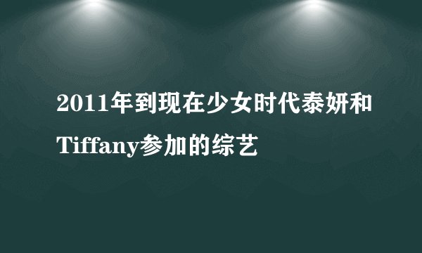 2011年到现在少女时代泰妍和Tiffany参加的综艺