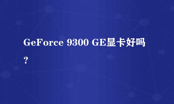 GeForce 9300 GE显卡好吗？