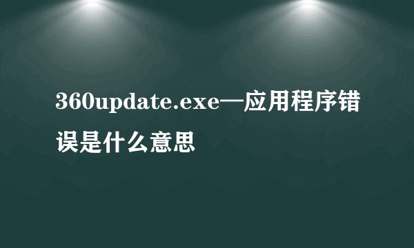 360update.exe—应用程序错误是什么意思