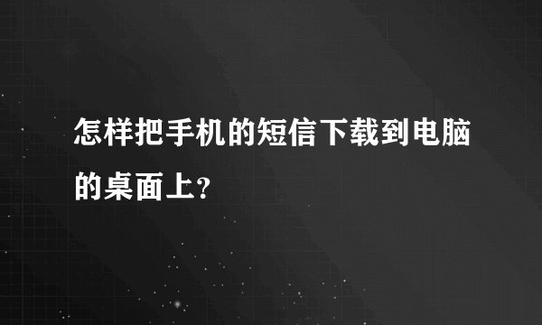 怎样把手机的短信下载到电脑的桌面上？