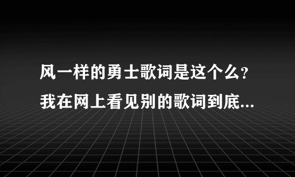 风一样的勇士歌词是这个么？我在网上看见别的歌词到底是哪个对？？