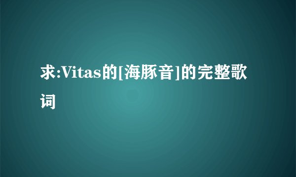 求:Vitas的[海豚音]的完整歌词