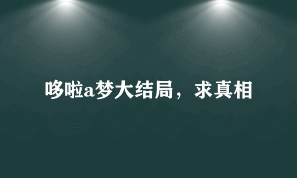 哆啦a梦大结局，求真相