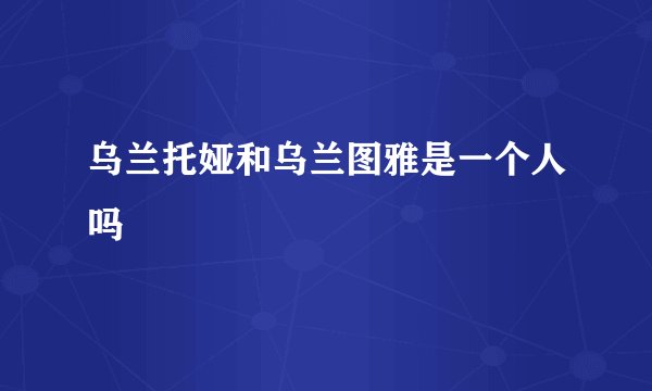 乌兰托娅和乌兰图雅是一个人吗