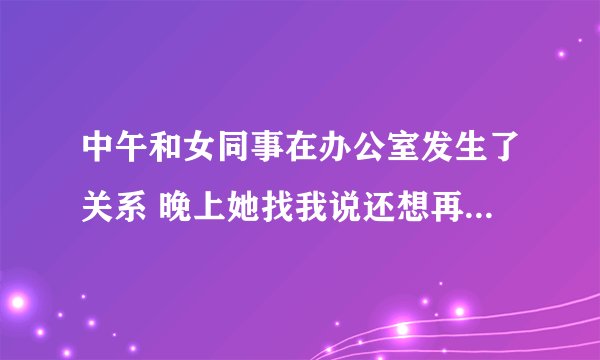 中午和女同事在办公室发生了关系 晚上她找我说还想再和我做 我该怎么办？