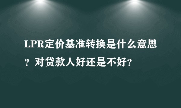 LPR定价基准转换是什么意思？对贷款人好还是不好？