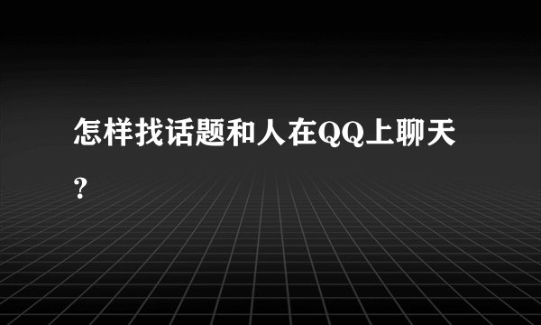 怎样找话题和人在QQ上聊天？