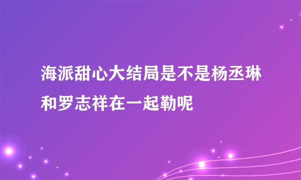 海派甜心大结局是不是杨丞琳和罗志祥在一起勒呢