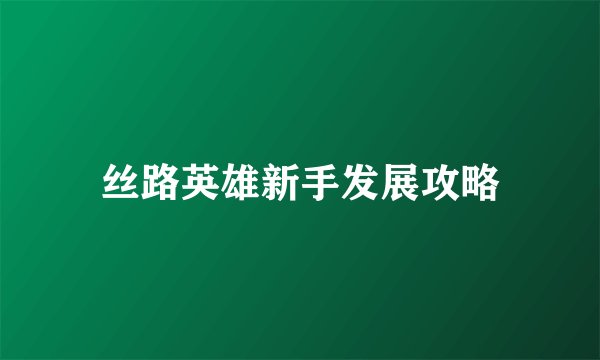丝路英雄新手发展攻略