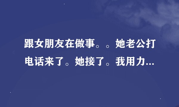 跟女朋友在做事。。她老公打电话来了。她接了。我用力她嗯了一声。跟着她就挂电话。说不做了。为什么这样
