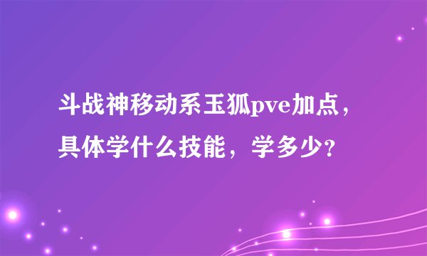 斗战神移动系玉狐pve加点，具体学什么技能，学多少？