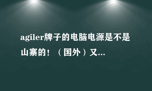 agiler牌子的电脑电源是不是山寨的！（国外）又不知道怎么办好