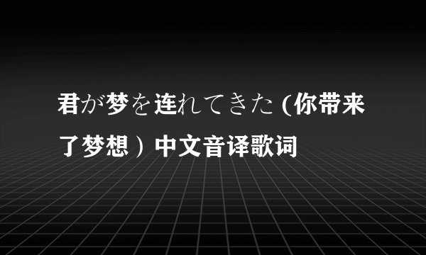 君が梦を连れてきた (你带来了梦想）中文音译歌词