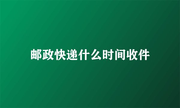 邮政快递什么时间收件