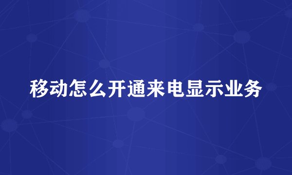 移动怎么开通来电显示业务
