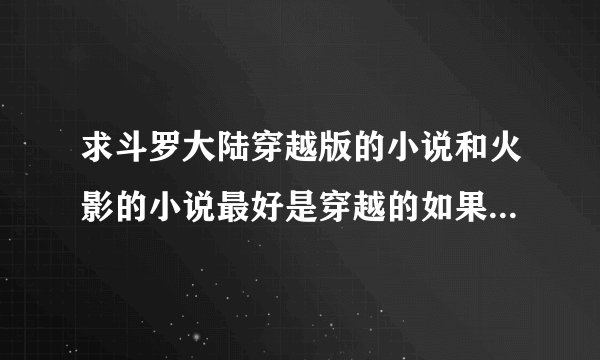 求斗罗大陆穿越版的小说和火影的小说最好是穿越的如果不是同人的就更好了，一定要有很多YY的,如果有就...