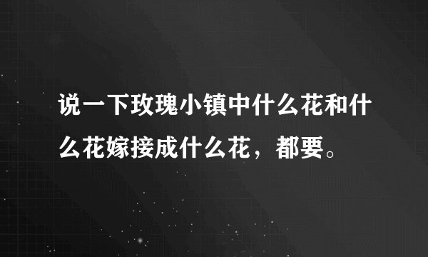 说一下玫瑰小镇中什么花和什么花嫁接成什么花，都要。