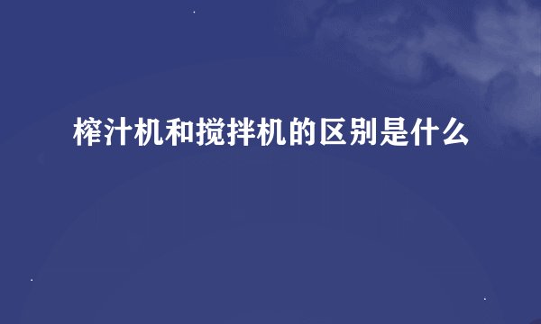 榨汁机和搅拌机的区别是什么