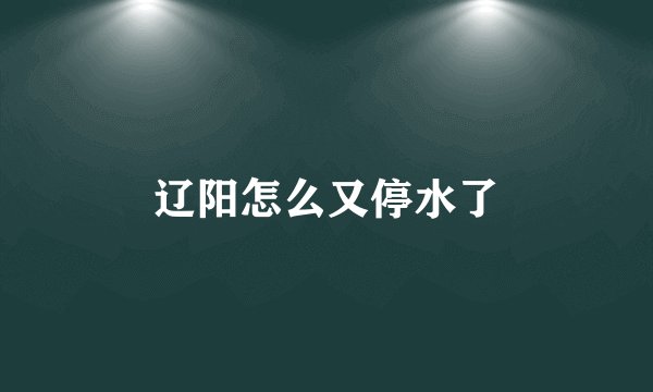 辽阳怎么又停水了