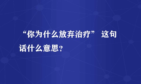 “你为什么放弃治疗” 这句话什么意思？