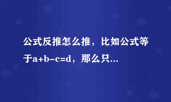 公式反推怎么推，比如公式等于a+b-c=d，那么只给出a、b和d，b、c和d或者a、c和d时怎么推