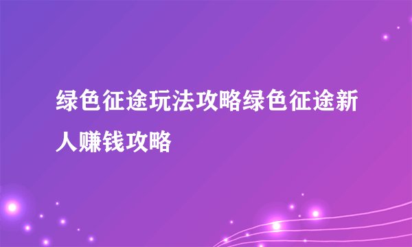 绿色征途玩法攻略绿色征途新人赚钱攻略