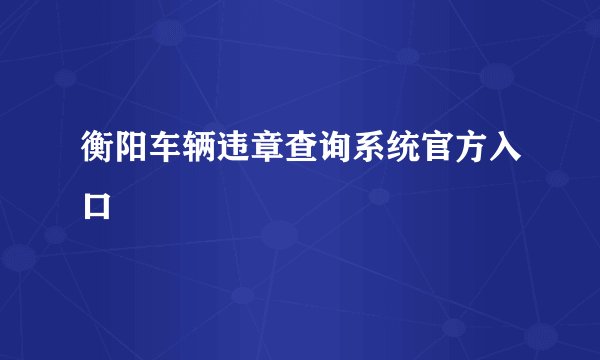 衡阳车辆违章查询系统官方入口