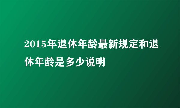 2015年退休年龄最新规定和退休年龄是多少说明