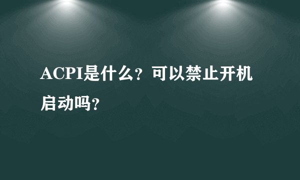 ACPI是什么？可以禁止开机启动吗？