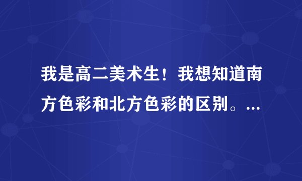 我是高二美术生！我想知道南方色彩和北方色彩的区别。我知道画好了都很好………………但是我却画的色很...
