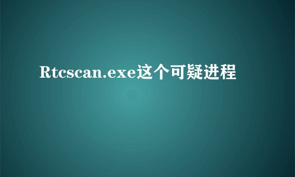 Rtcscan.exe这个可疑进程