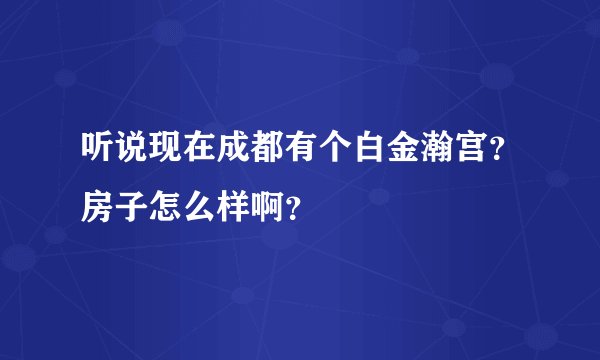 听说现在成都有个白金瀚宫？房子怎么样啊？