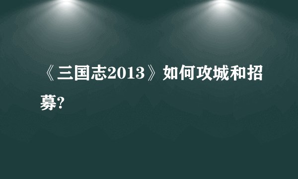《三国志2013》如何攻城和招募?