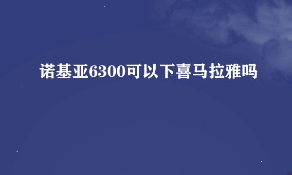 诺基亚6300可以下喜马拉雅吗