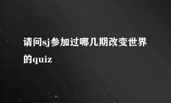 请问sj参加过哪几期改变世界的quiz