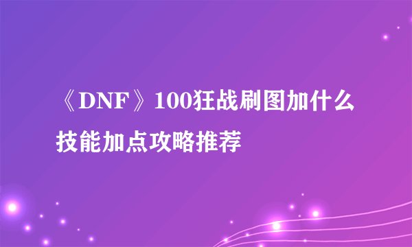 《DNF》100狂战刷图加什么 技能加点攻略推荐