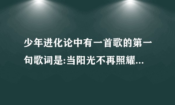 少年进化论中有一首歌的第一句歌词是:当阳光不再照耀着我的脸,那首歌是什么?