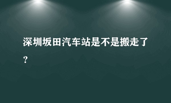 深圳坂田汽车站是不是搬走了？