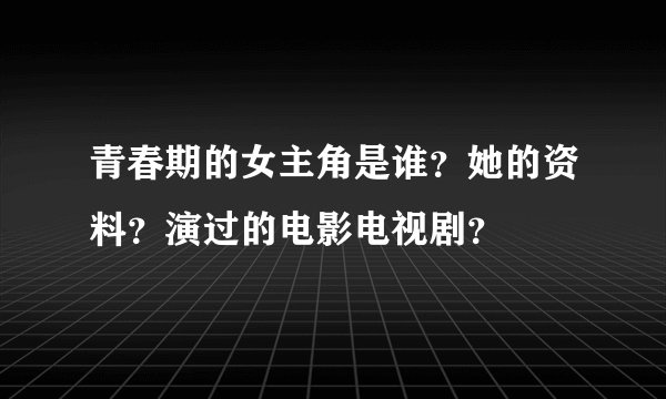 青春期的女主角是谁？她的资料？演过的电影电视剧？