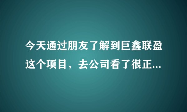 今天通过朋友了解到巨鑫联盈这个项目，去公司看了很正规，但是还是担心有什么风险吗？