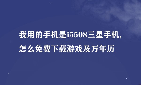 我用的手机是i5508三星手机,怎么免费下载游戏及万年历