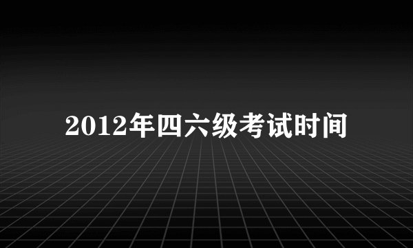 2012年四六级考试时间