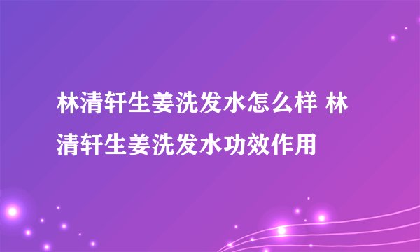 林清轩生姜洗发水怎么样 林清轩生姜洗发水功效作用