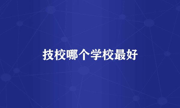 技校哪个学校最好