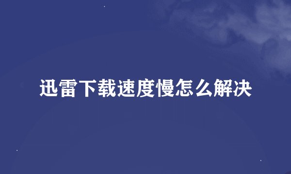 迅雷下载速度慢怎么解决