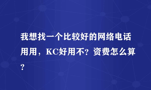 我想找一个比较好的网络电话用用，KC好用不？资费怎么算？