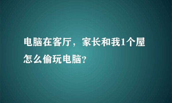 电脑在客厅，家长和我1个屋怎么偷玩电脑？