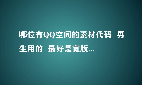 哪位有QQ空间的素材代码 男生用的 最好是宽版 阳光 简单一些的 千万不要什么非主流 黑色皮肤的 谢谢啦